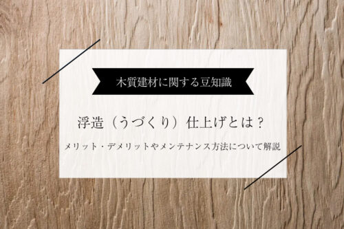 木材の浮造（うづくり）仕上げとは｜メリット・デメリットとメンテナンス方法を解説