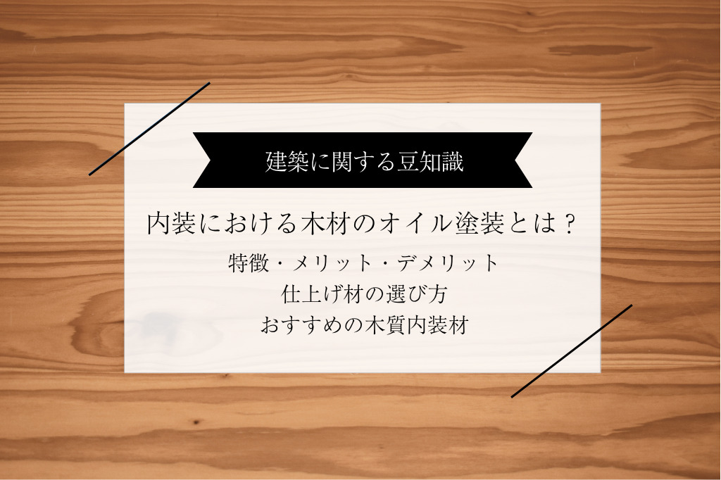 木材のオイル塗装とは?内装における特徴とメリット・デメリット、仕上げ材の選び方を解説